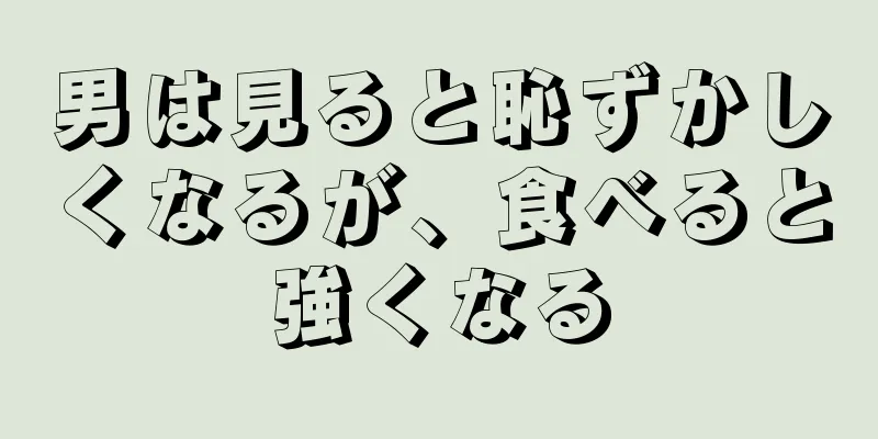 男は見ると恥ずかしくなるが、食べると強くなる