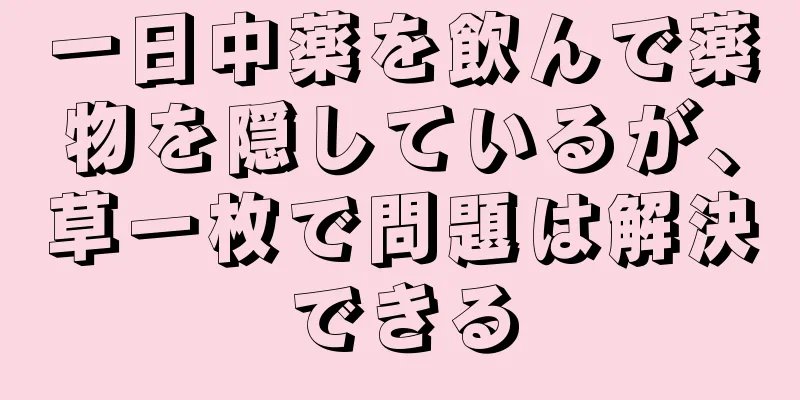 一日中薬を飲んで薬物を隠しているが、草一枚で問題は解決できる