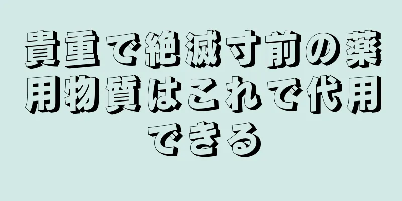 貴重で絶滅寸前の薬用物質はこれで代用できる