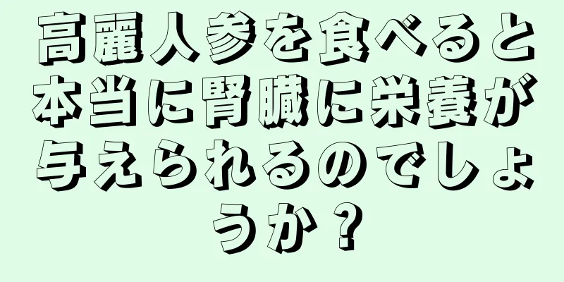 高麗人参を食べると本当に腎臓に栄養が与えられるのでしょうか？