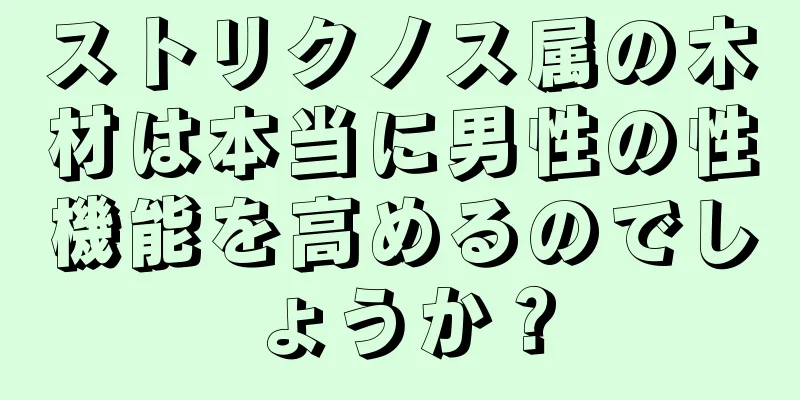 ストリクノス属の木材は本当に男性の性機能を高めるのでしょうか？