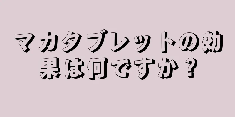 マカタブレットの効果は何ですか？