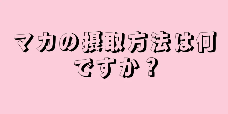 マカの摂取方法は何ですか？