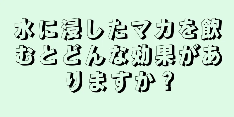 水に浸したマカを飲むとどんな効果がありますか？