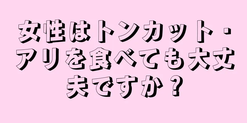 女性はトンカット・アリを食べても大丈夫ですか？