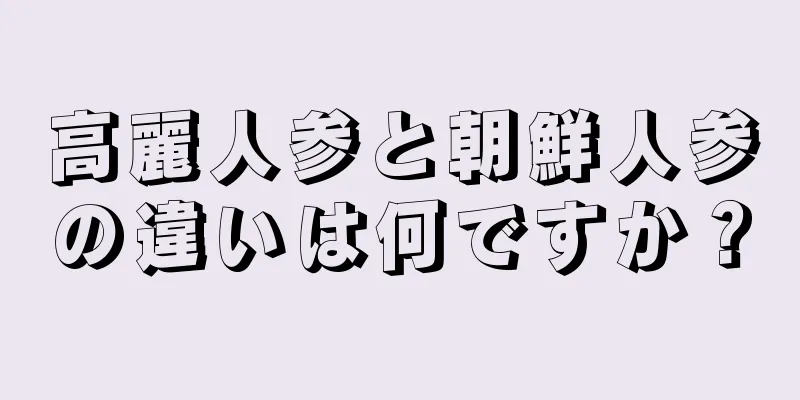 高麗人参と朝鮮人参の違いは何ですか？