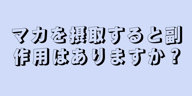 マカを摂取すると副作用はありますか？