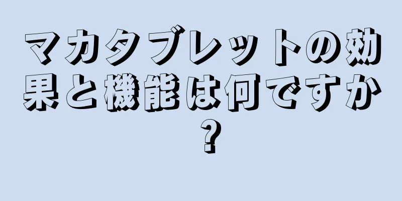 マカタブレットの効果と機能は何ですか？