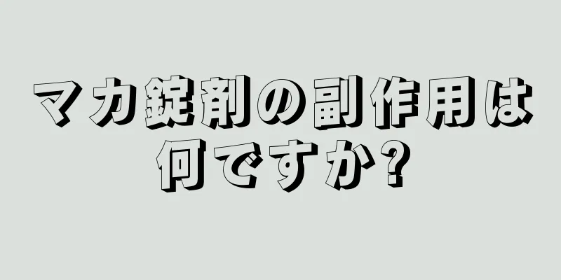 マカ錠剤の副作用は何ですか?