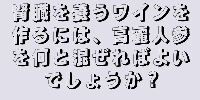 腎臓を養うワインを作るには、高麗人参を何と混ぜればよいでしょうか？
