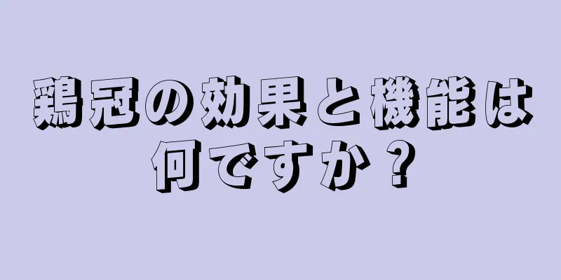 鶏冠の効果と機能は何ですか？