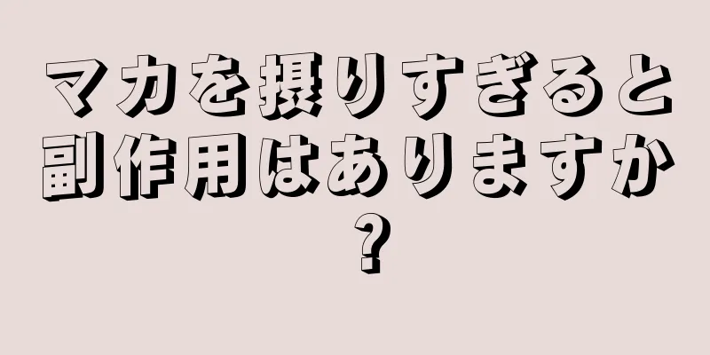 マカを摂りすぎると副作用はありますか？