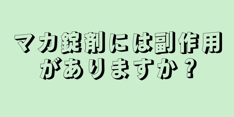 マカ錠剤には副作用がありますか？