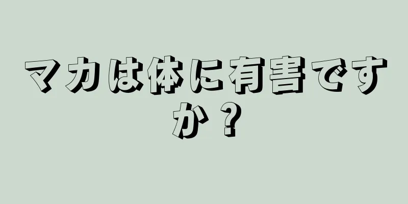 マカは体に有害ですか？