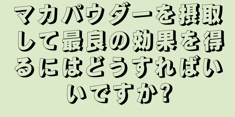 マカパウダーを摂取して最良の効果を得るにはどうすればいいですか?