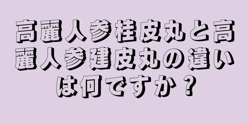 高麗人参桂皮丸と高麗人参建皮丸の違いは何ですか？