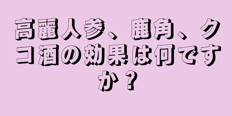 高麗人参、鹿角、クコ酒の効果は何ですか？