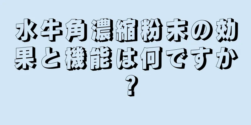 水牛角濃縮粉末の効果と機能は何ですか？