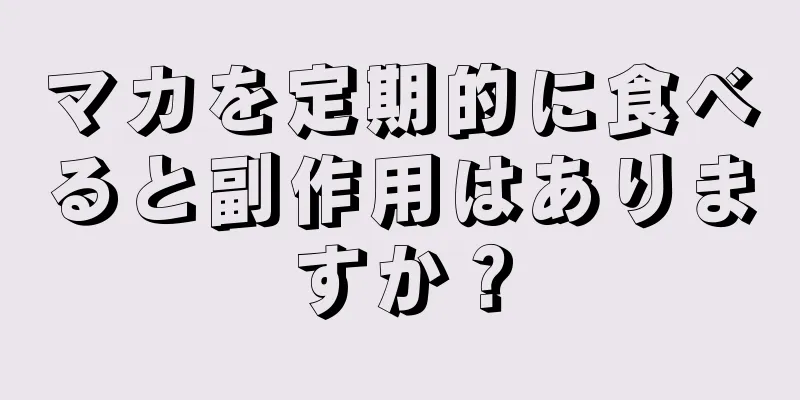 マカを定期的に食べると副作用はありますか？