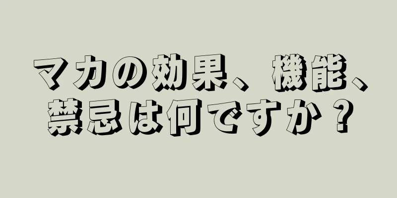 マカの効果、機能、禁忌は何ですか？