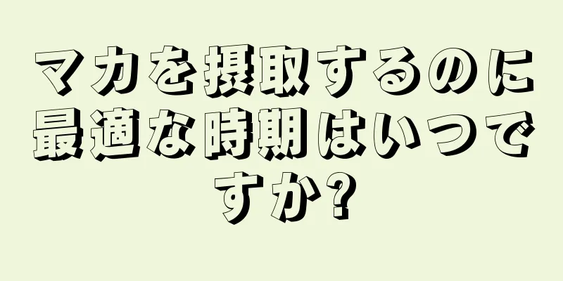 マカを摂取するのに最適な時期はいつですか?