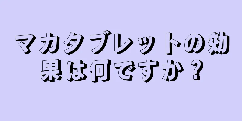 マカタブレットの効果は何ですか？