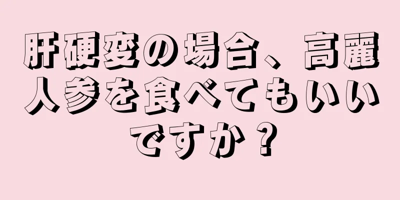 肝硬変の場合、高麗人参を食べてもいいですか？