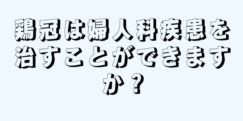鶏冠は婦人科疾患を治すことができますか？