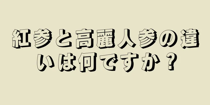 紅参と高麗人参の違いは何ですか？