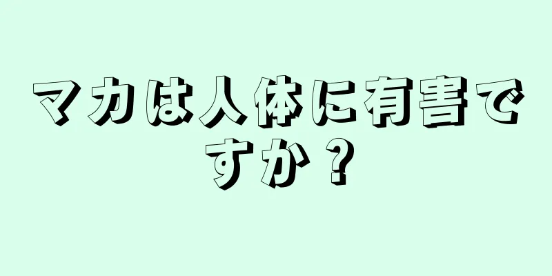 マカは人体に有害ですか？