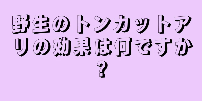 野生のトンカットアリの効果は何ですか?