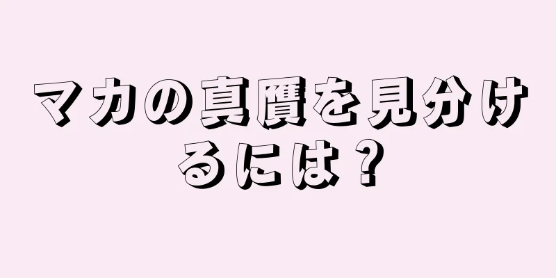 マカの真贋を見分けるには？