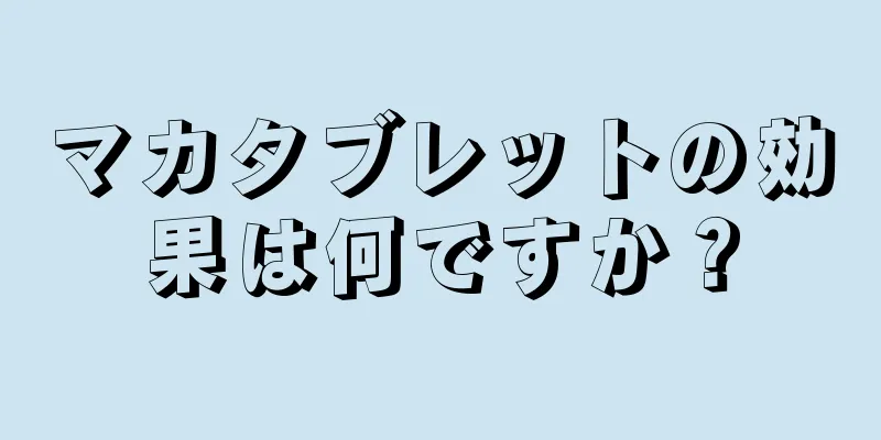 マカタブレットの効果は何ですか？