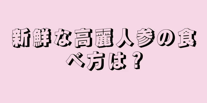 新鮮な高麗人参の食べ方は？