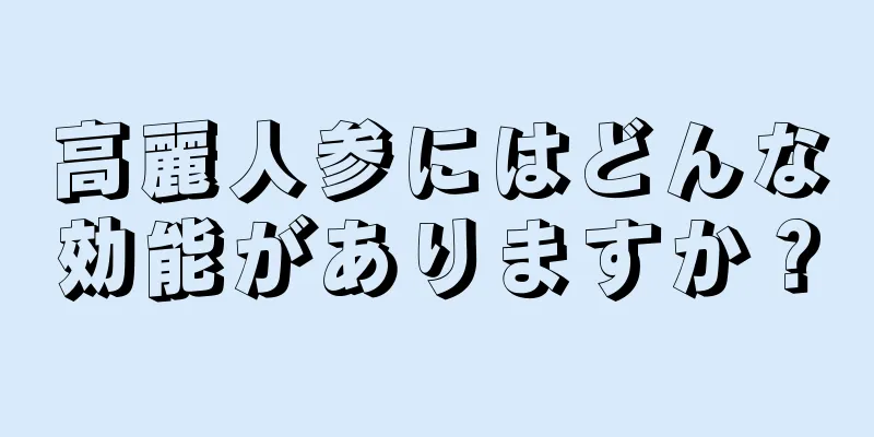 高麗人参にはどんな効能がありますか？
