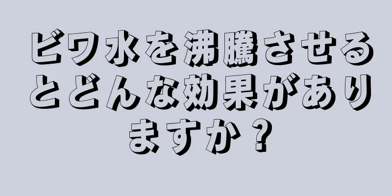 ビワ水を沸騰させるとどんな効果がありますか？