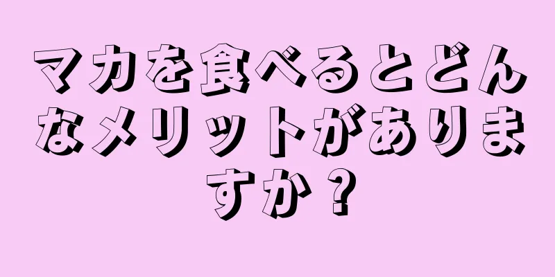 マカを食べるとどんなメリットがありますか？