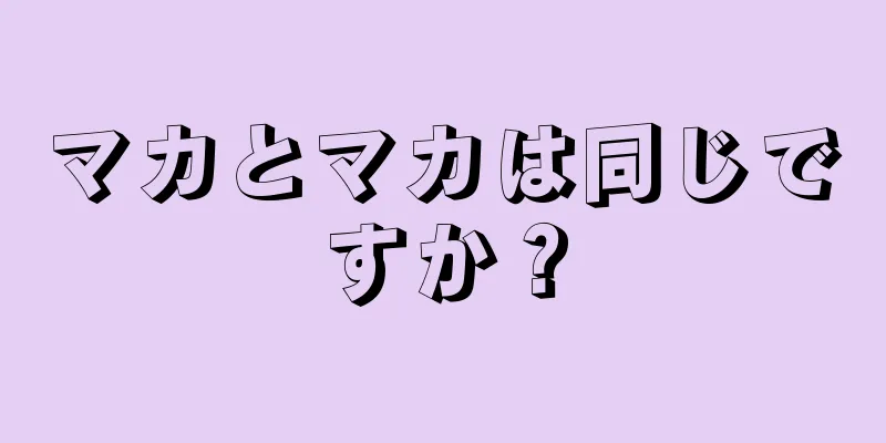 マカとマカは同じですか？