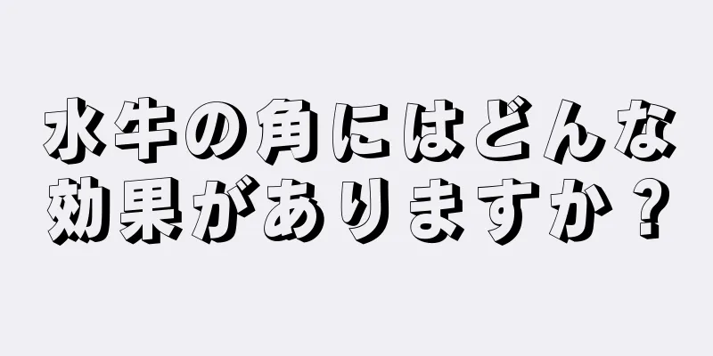 水牛の角にはどんな効果がありますか？
