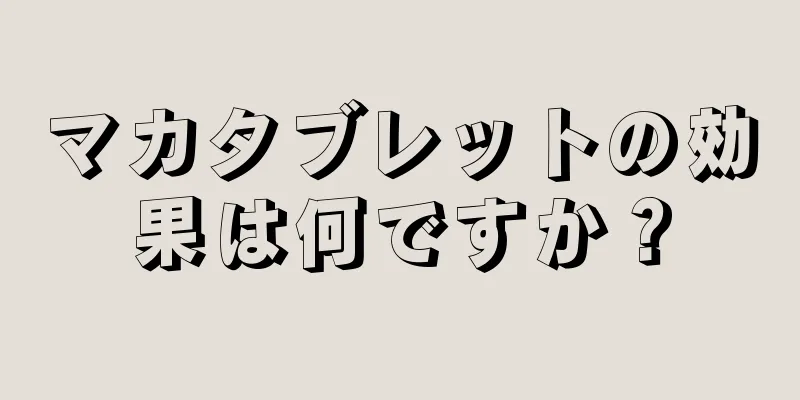 マカタブレットの効果は何ですか？