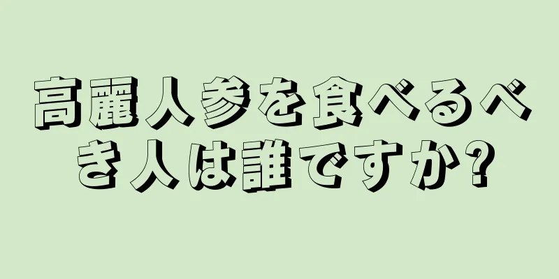 高麗人参を食べるべき人は誰ですか?