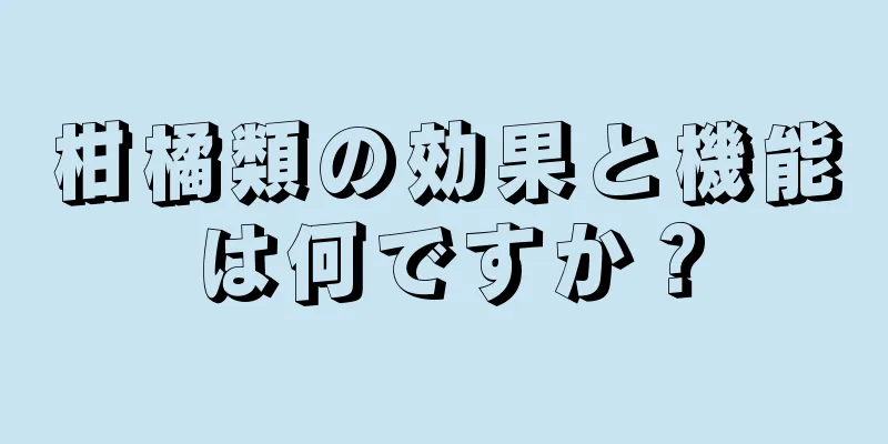 柑橘類の効果と機能は何ですか？