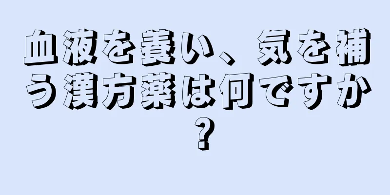 血液を養い、気を補う漢方薬は何ですか？