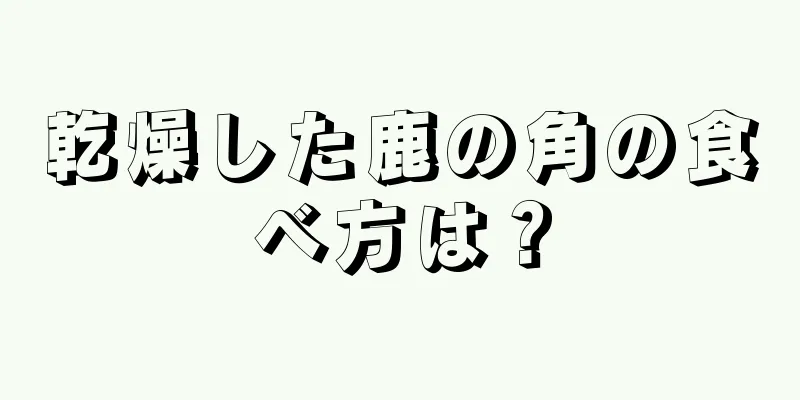 乾燥した鹿の角の食べ方は？