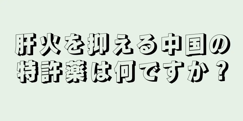 肝火を抑える中国の特許薬は何ですか？