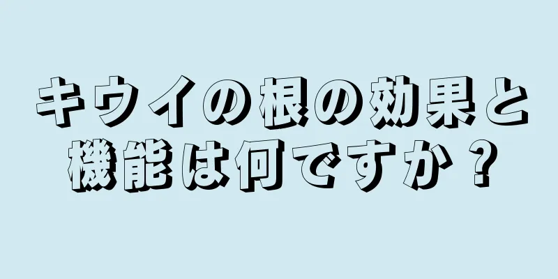 キウイの根の効果と機能は何ですか？