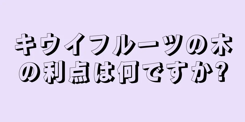 キウイフルーツの木の利点は何ですか?