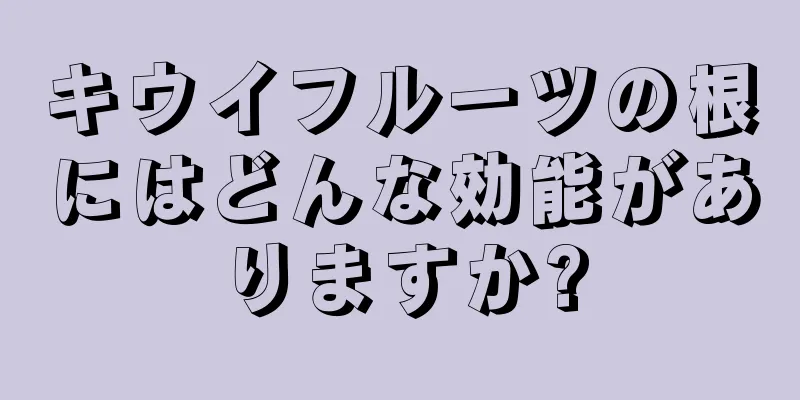 キウイフルーツの根にはどんな効能がありますか?
