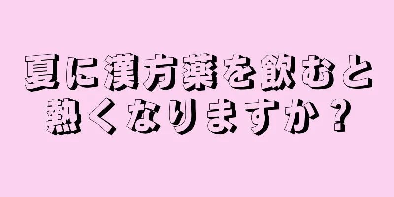 夏に漢方薬を飲むと熱くなりますか？