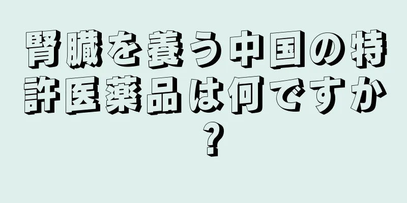 腎臓を養う中国の特許医薬品は何ですか？